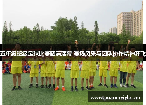 五年级班级足球比赛圆满落幕 赛场风采与团队协作精神齐飞