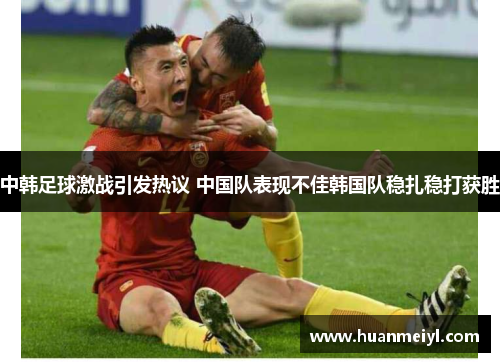 中韩足球激战引发热议 中国队表现不佳韩国队稳扎稳打获胜
