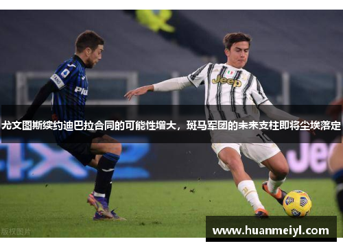 尤文图斯续约迪巴拉合同的可能性增大，斑马军团的未来支柱即将尘埃落定